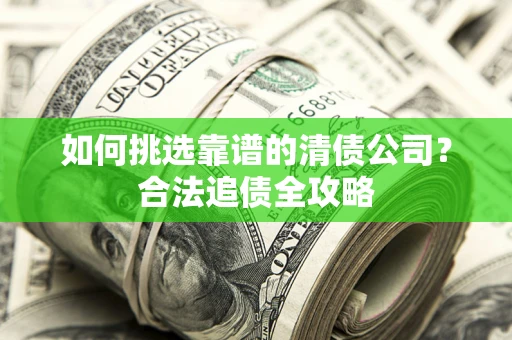 北京如何挑选靠谱的清债公司?合法追债全攻略 北京如何挑选靠谱的清债公司?合法追债全攻略