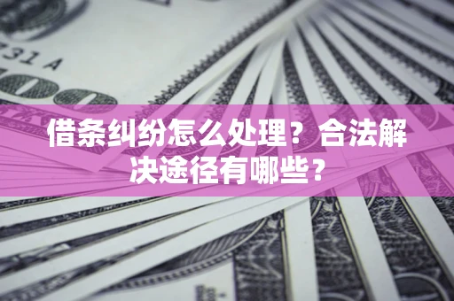 北京借条纠纷怎么处理？合法解决途径有哪些？