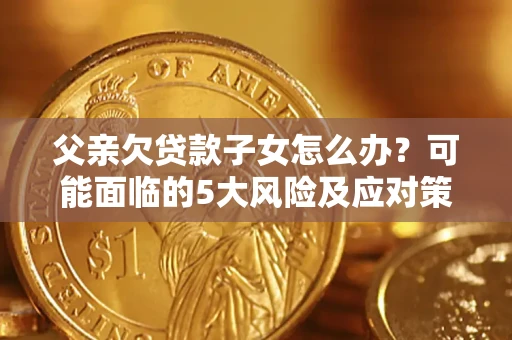 北京父亲欠贷款子女怎么办?可能面临的5大风险及应对策略 北京父亲欠贷款子女怎么办?可能面临的5大风险及应对策略
