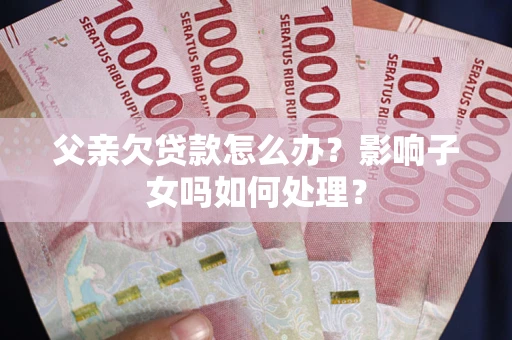 北京父亲欠贷款怎么办？影响子女吗如何处理？