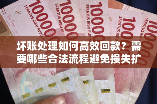 北京坏账处理如何高效回款？需要哪些合法流程避免损失扩大？