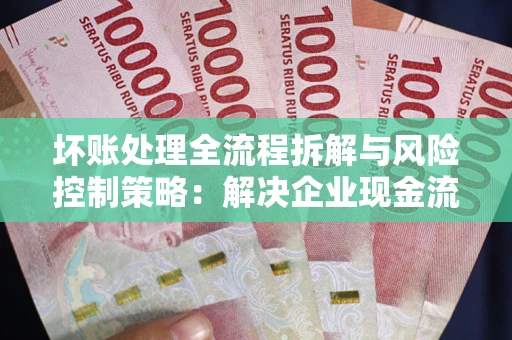 北京坏账处理全流程拆解与风险控制策略：解决企业现金流顽疾的实战指南