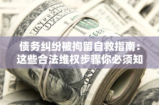 北京债务纠纷被拘留自救指南：这些合法维权步骤你必须知道！