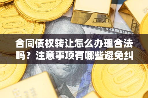 北京合同债权转让怎么办理合法吗？注意事项有哪些避免纠纷？