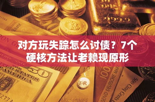 北京对方玩失踪怎么讨债？7个硬核方法让老赖现原形
