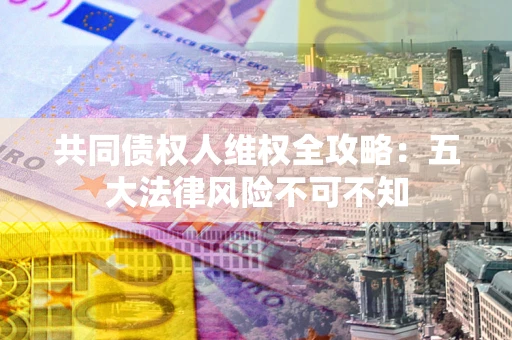 北京共同债权人维权全攻略：五大法律风险不可不知