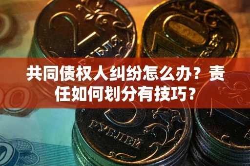 北京共同债权人纠纷怎么办？责任如何划分有技巧？
