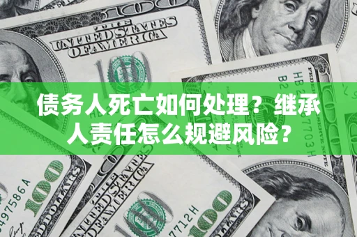 北京债务人死亡如何处理?继承人责任怎么规避风险? 北京债务人死亡如何处理?继承人责任怎么规避风险?