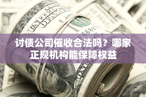 北京讨债公司催收合法吗？哪家正规机构能保障权益