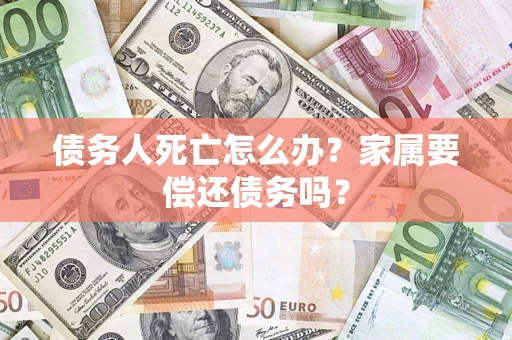 北京债务人死亡怎么办？家属要偿还债务吗？