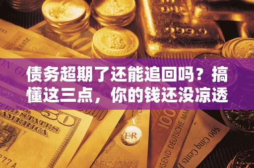北京债务超期了还能追回吗？搞懂这三点，你的钱还没凉透