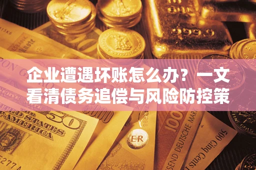 北京企业遭遇坏账怎么办？一文看清债务追偿与风险防控策略