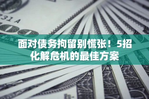 北京面对债务拘留别慌张！5招化解危机的最佳方案