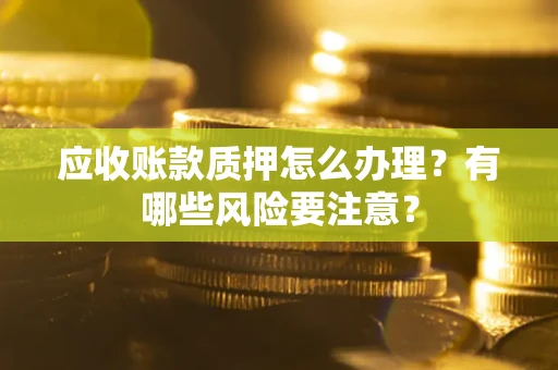 北京应收账款质押怎么办理？有哪些风险要注意？