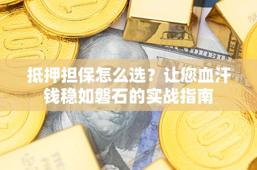 北京抵押担保怎么选？让您血汗钱稳如磐石的实战指南