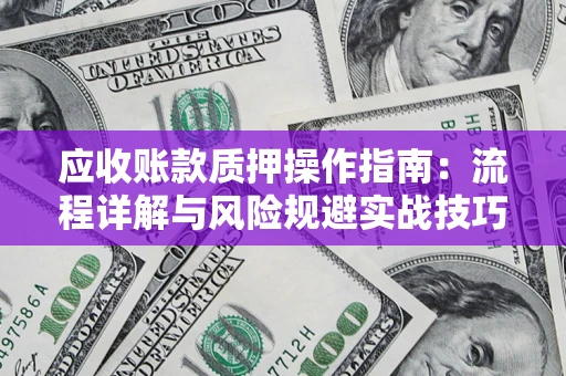 北京应收账款质押操作指南:流程详解与风险规避实战技巧 北京应收账款质押操作指南:流程详解与风险规避实战技巧