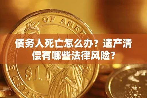 北京债务人死亡怎么办？遗产清偿有哪些法律风险？