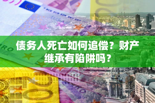 北京债务人死亡如何追偿？财产继承有陷阱吗？