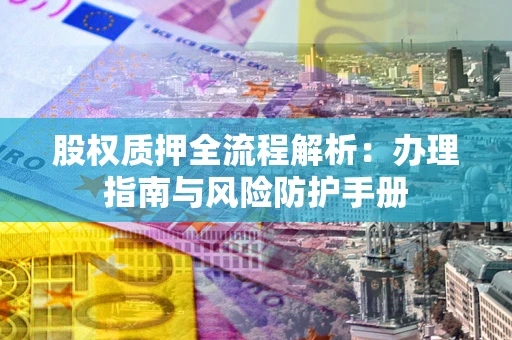 北京股权质押全流程解析：办理指南与风险防护手册