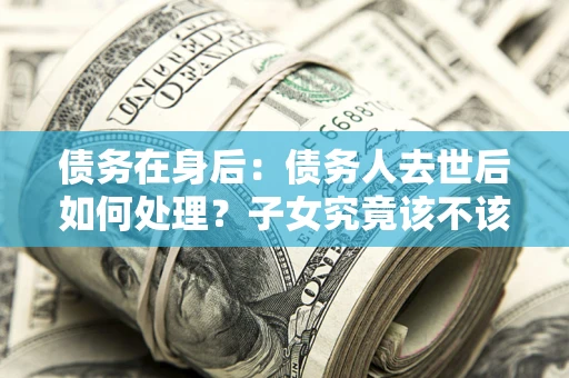 北京债务在身后：债务人去世后如何处理？子女究竟该不该还钱？