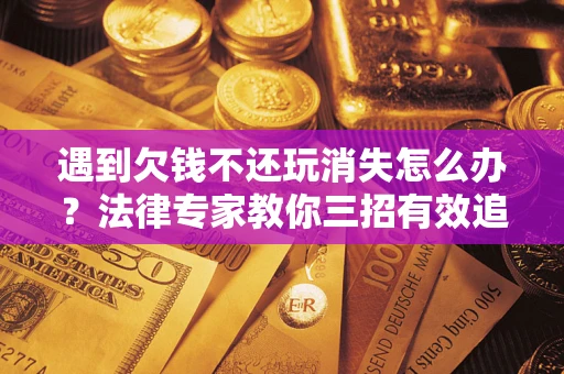 北京遇到欠钱不还玩消失怎么办？法律专家教你三招有效追债！