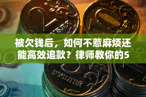 北京被欠钱后，如何不惹麻烦还能高效追款？律师教你的5步合法讨债法