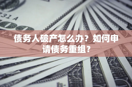 北京债务人破产怎么办？如何申请债务重组？