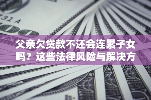 北京父亲欠贷款不还会连累子女吗？这些法律风险与解决方法要早知道！