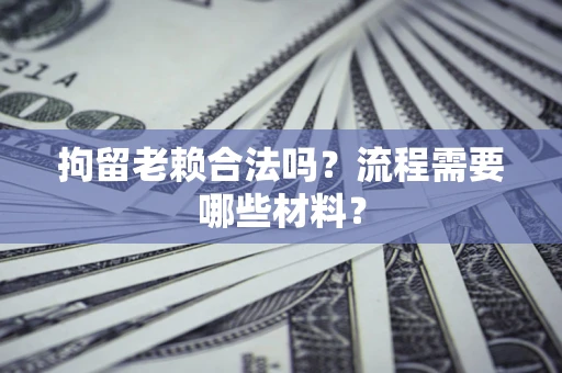 北京拘留老赖合法吗？流程需要哪些材料？