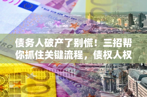 北京债务人破产了别慌！三招帮你抓住关键流程，债权人权益不再缩水