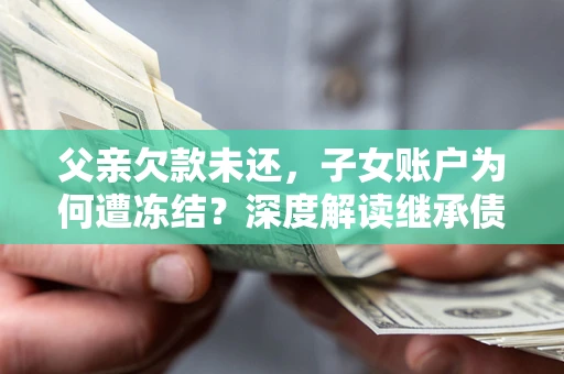 北京父亲欠款未还，子女账户为何遭冻结？深度解读继承债务迷局