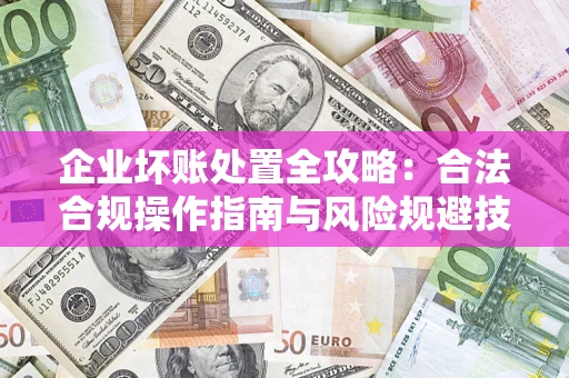 北京企业坏账处置全攻略：合法合规操作指南与风险规避技巧解析