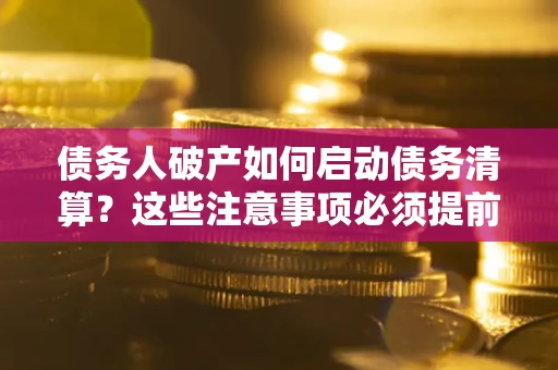 北京债务人破产如何启动债务清算？这些注意事项必须提前知道