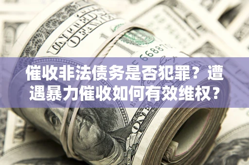 北京催收非法债务是否犯罪?遭遇暴力催收如何有效维权? 北京催收非法债务是否犯罪?遭遇暴力催收如何有效维权?