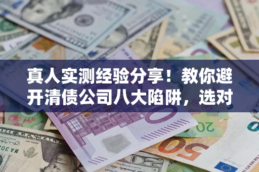 北京真人实测经验分享！教你避开清债公司八大陷阱，选对机构少走十年弯路
