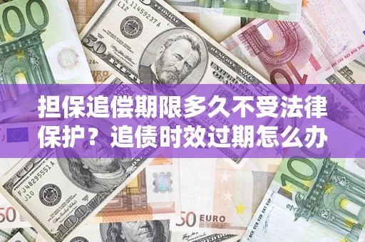 北京担保追偿期限多久不受法律保护？追债时效过期怎么办？