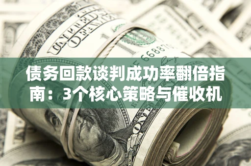 北京债务回款谈判成功率翻倍指南：3个核心策略与催收机构避坑法则