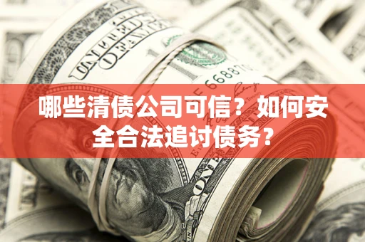 北京哪些清债公司可信？如何安全合法追讨债务？