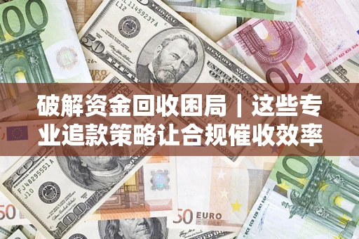 北京破解资金回收困局｜这些专业追款策略让合规催收效率翻倍