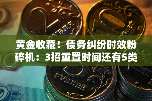 北京黄金收藏！债务纠纷时效粉碎机：3招重置时间还有5类不设年限的特殊债务