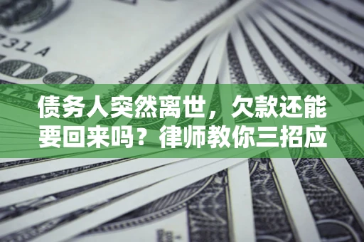 北京债务人突然离世，欠款还能要回来吗？律师教你三招应对