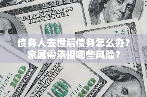 北京债务人去世后债务怎么办？家属需承担哪些风险？