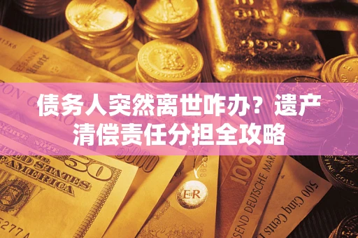 北京债务人突然离世咋办？遗产清偿责任分担全攻略
