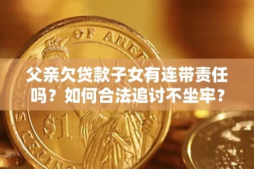 北京父亲欠贷款子女有连带责任吗？如何合法追讨不坐牢？