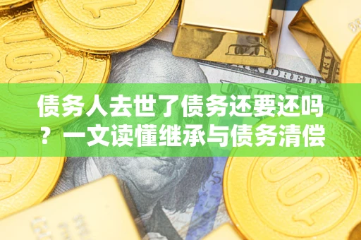 北京债务人去世了债务还要还吗？一文读懂继承与债务清偿