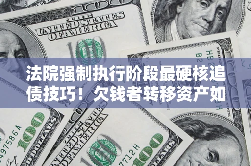 北京法院强制执行阶段最硬核追债技巧！欠钱者转移资产如何破解？