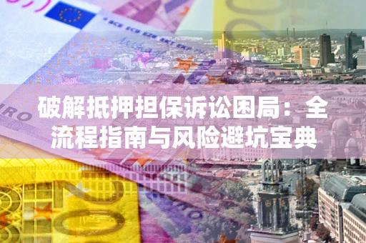 北京破解抵押担保诉讼困局:全流程指南与风险避坑宝典 北京破解抵押担保诉讼困局:全流程指南与风险避坑宝典