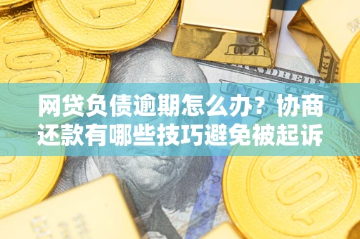 北京网贷负债逾期怎么办？协商还款有哪些技巧避免被起诉？