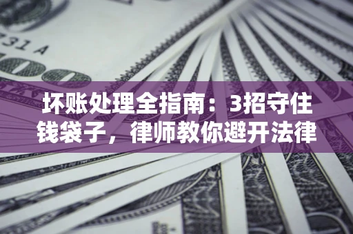 北京坏账处理全指南：3招守住钱袋子，律师教你避开法律雷区