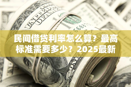 北京民间借贷利率怎么算？最高标准需要多少？2025最新避坑指南